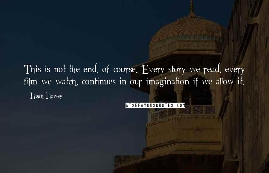 Hugh Howey Quotes: This is not the end, of course. Every story we read, every film we watch, continues in our imagination if we allow it.