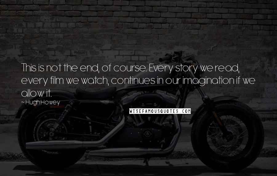 Hugh Howey Quotes: This is not the end, of course. Every story we read, every film we watch, continues in our imagination if we allow it.