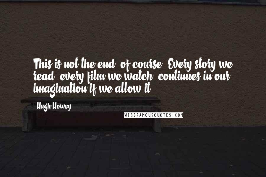 Hugh Howey Quotes: This is not the end, of course. Every story we read, every film we watch, continues in our imagination if we allow it.