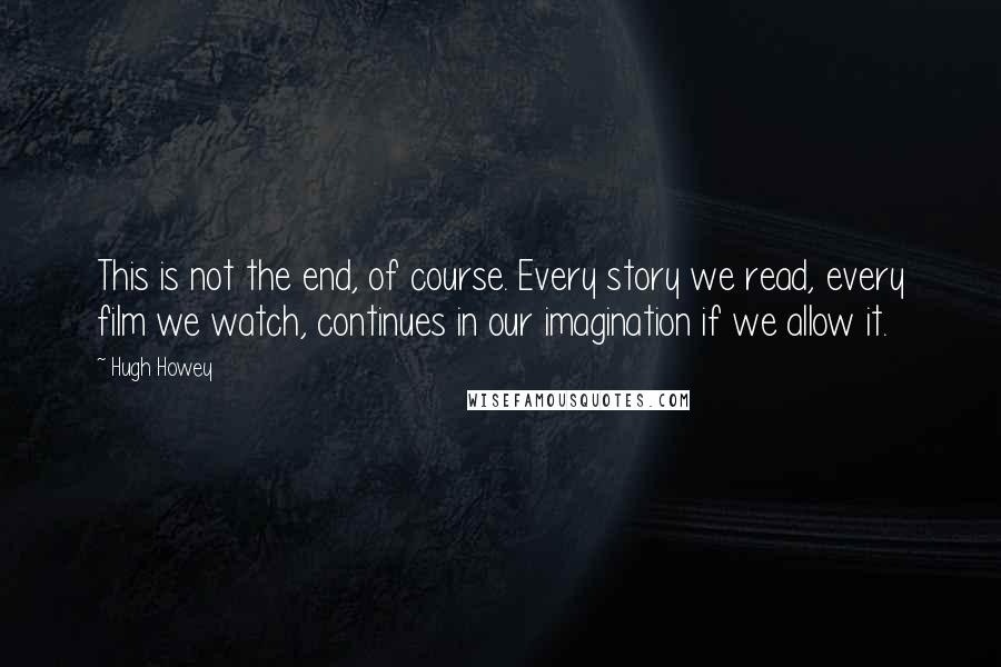 Hugh Howey Quotes: This is not the end, of course. Every story we read, every film we watch, continues in our imagination if we allow it.