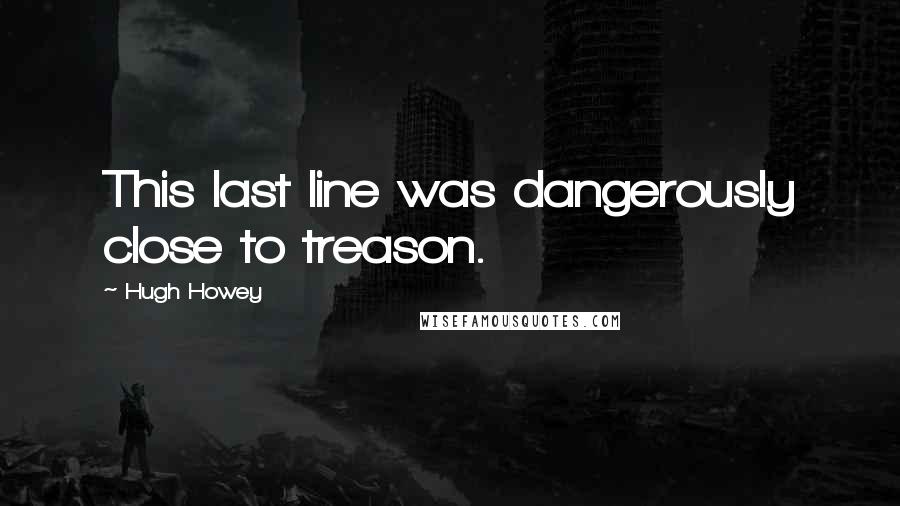 Hugh Howey Quotes: This last line was dangerously close to treason.