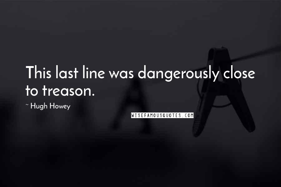 Hugh Howey Quotes: This last line was dangerously close to treason.