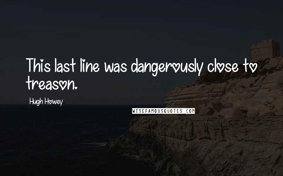 Hugh Howey Quotes: This last line was dangerously close to treason.