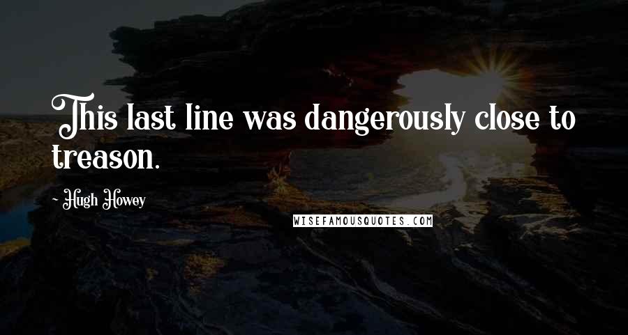Hugh Howey Quotes: This last line was dangerously close to treason.