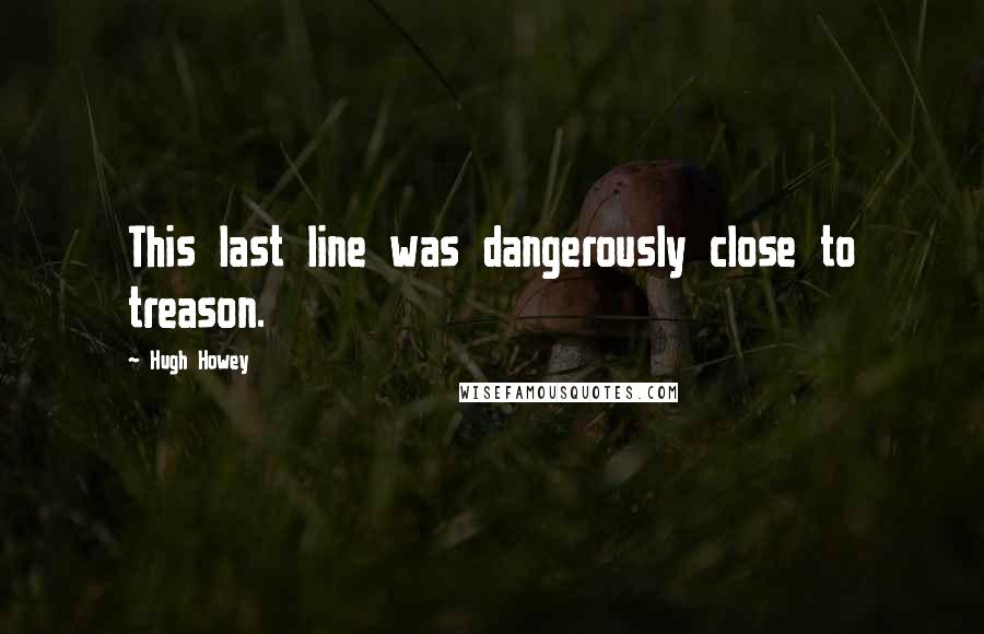 Hugh Howey Quotes: This last line was dangerously close to treason.