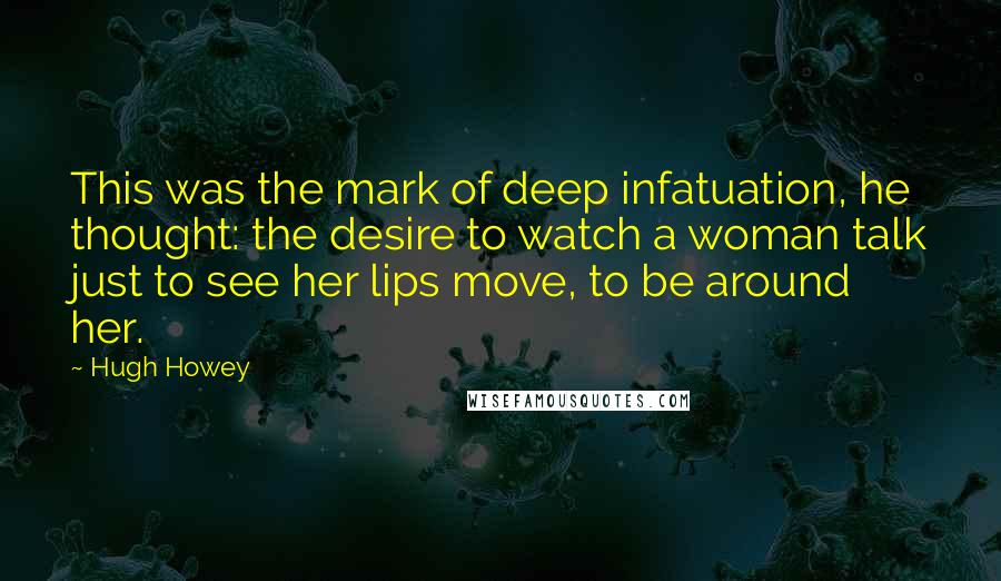 Hugh Howey Quotes: This was the mark of deep infatuation, he thought: the desire to watch a woman talk just to see her lips move, to be around her.