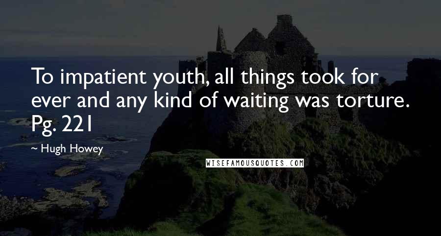 Hugh Howey Quotes: To impatient youth, all things took for ever and any kind of waiting was torture. Pg. 221