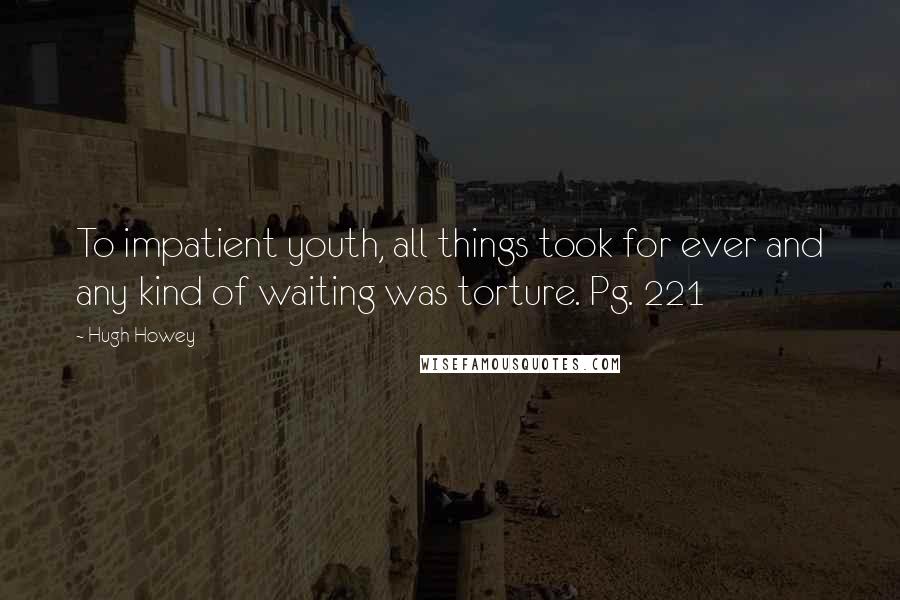 Hugh Howey Quotes: To impatient youth, all things took for ever and any kind of waiting was torture. Pg. 221