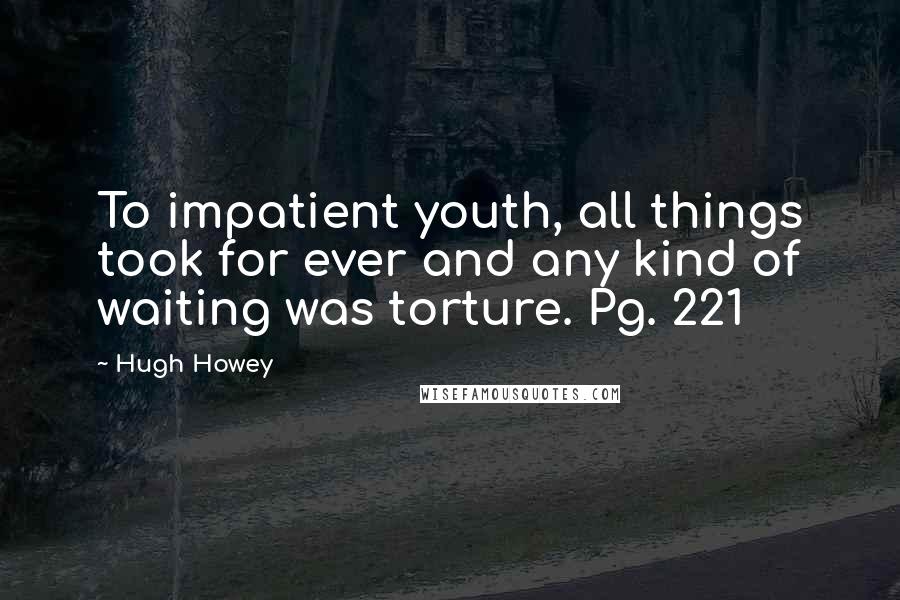 Hugh Howey Quotes: To impatient youth, all things took for ever and any kind of waiting was torture. Pg. 221