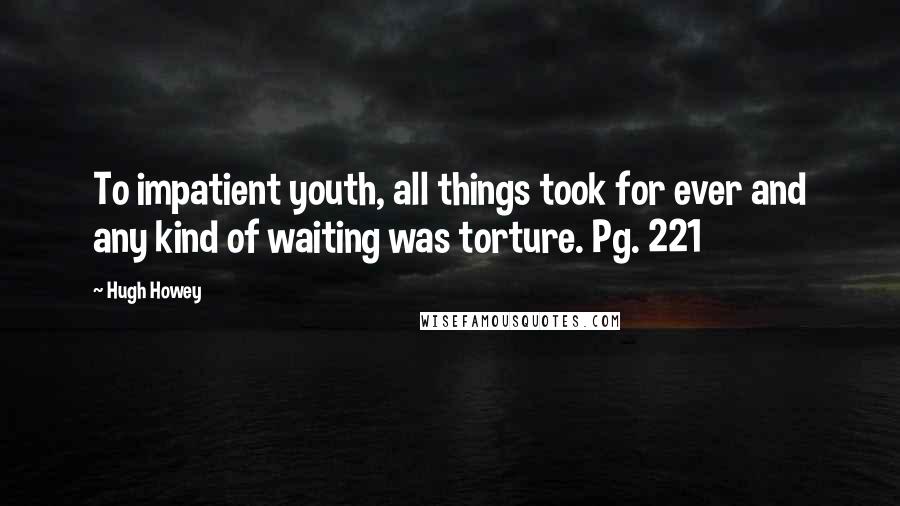 Hugh Howey Quotes: To impatient youth, all things took for ever and any kind of waiting was torture. Pg. 221