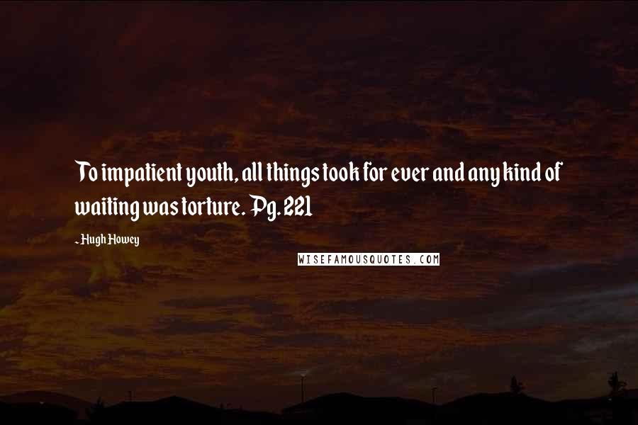 Hugh Howey Quotes: To impatient youth, all things took for ever and any kind of waiting was torture. Pg. 221