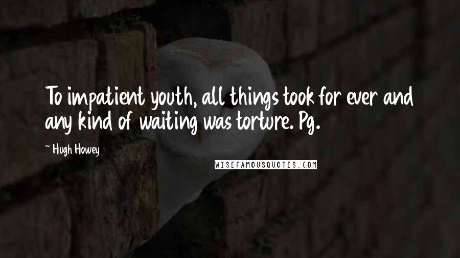 Hugh Howey Quotes: To impatient youth, all things took for ever and any kind of waiting was torture. Pg. 221