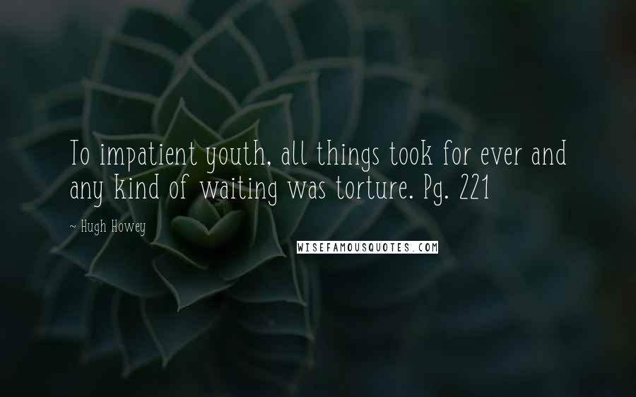 Hugh Howey Quotes: To impatient youth, all things took for ever and any kind of waiting was torture. Pg. 221