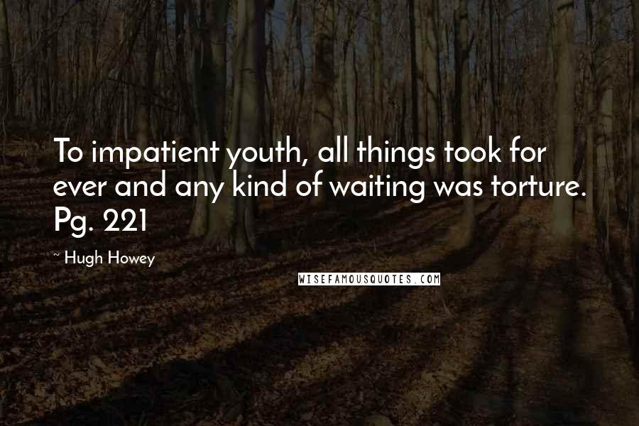 Hugh Howey Quotes: To impatient youth, all things took for ever and any kind of waiting was torture. Pg. 221