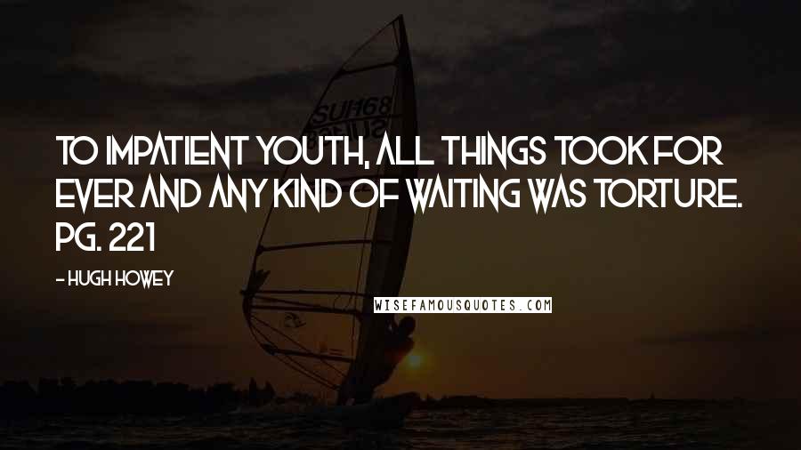 Hugh Howey Quotes: To impatient youth, all things took for ever and any kind of waiting was torture. Pg. 221