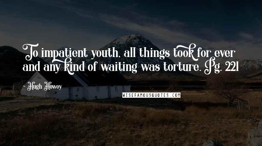 Hugh Howey Quotes: To impatient youth, all things took for ever and any kind of waiting was torture. Pg. 221