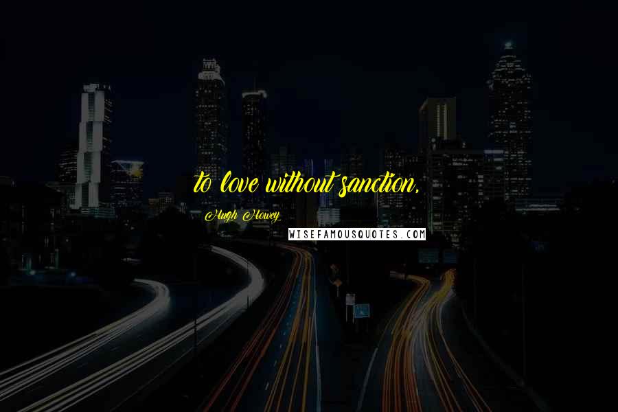 Hugh Howey Quotes: to love without sanction,