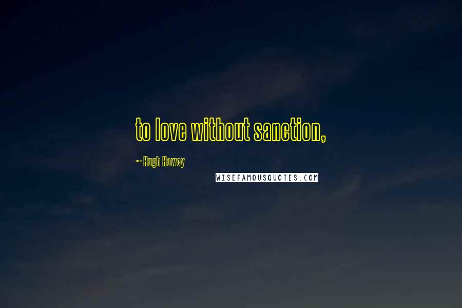 Hugh Howey Quotes: to love without sanction,