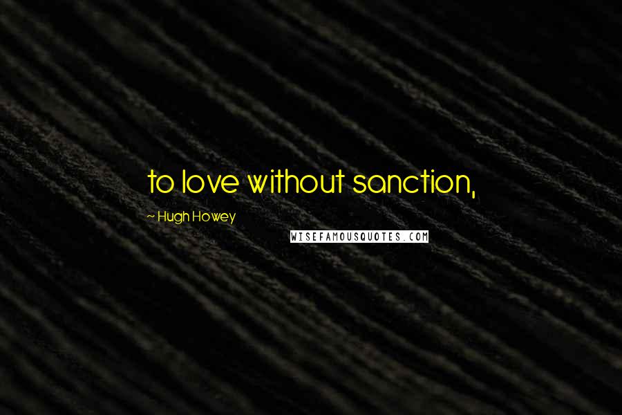 Hugh Howey Quotes: to love without sanction,