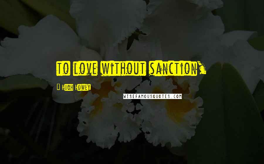 Hugh Howey Quotes: to love without sanction,