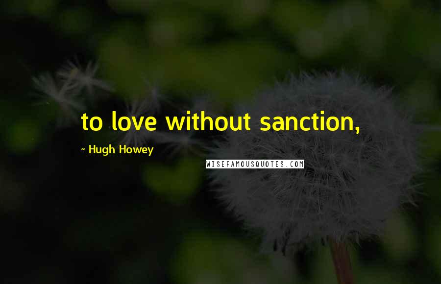 Hugh Howey Quotes: to love without sanction,
