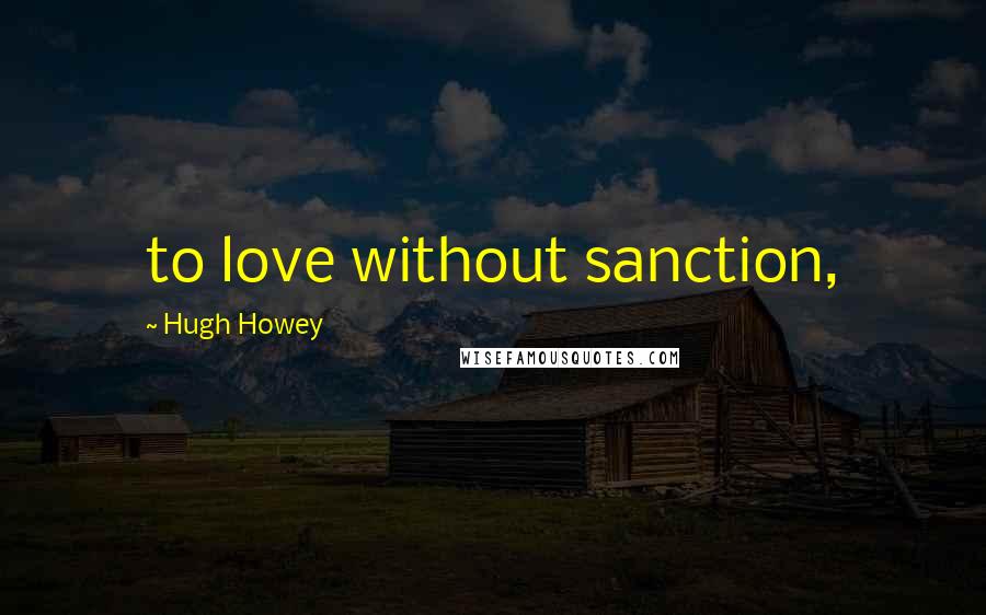 Hugh Howey Quotes: to love without sanction,