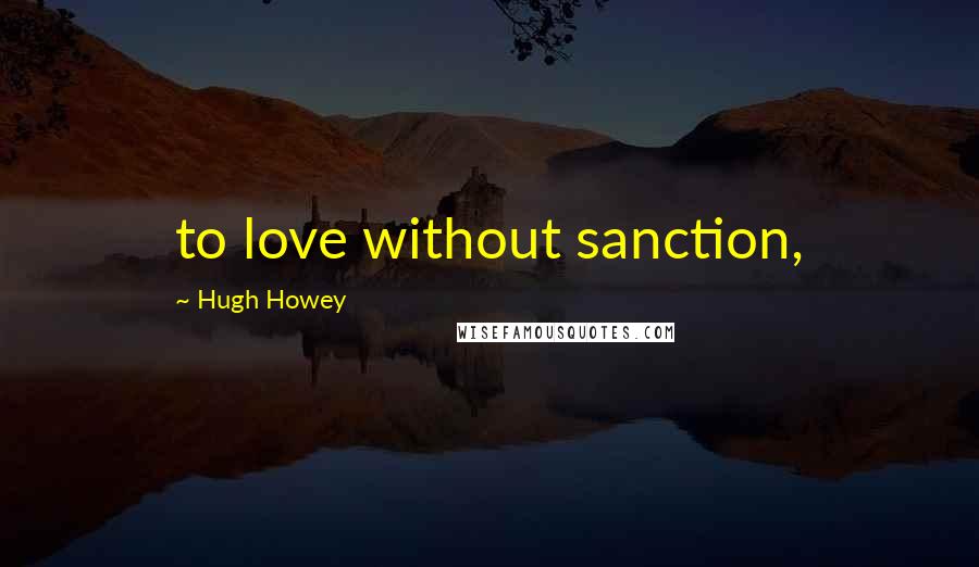 Hugh Howey Quotes: to love without sanction,
