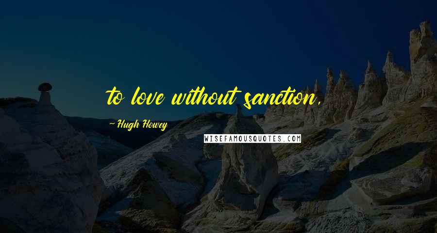Hugh Howey Quotes: to love without sanction,