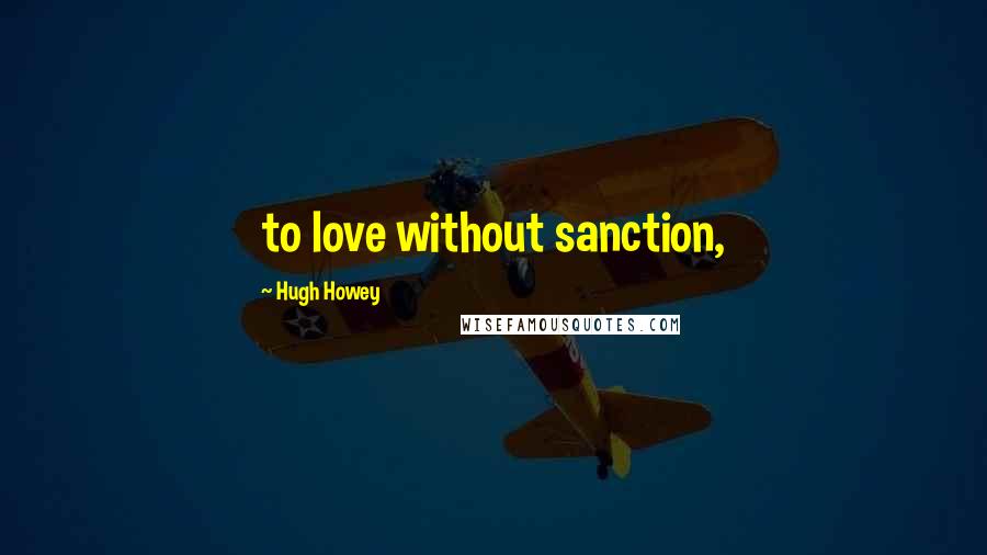 Hugh Howey Quotes: to love without sanction,