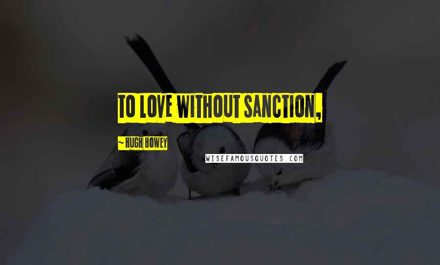 Hugh Howey Quotes: to love without sanction,