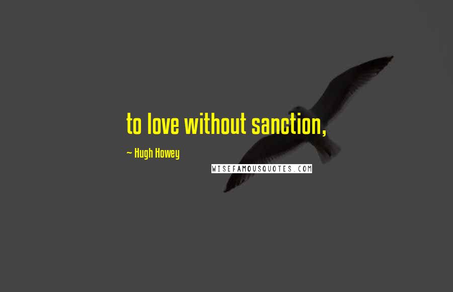 Hugh Howey Quotes: to love without sanction,