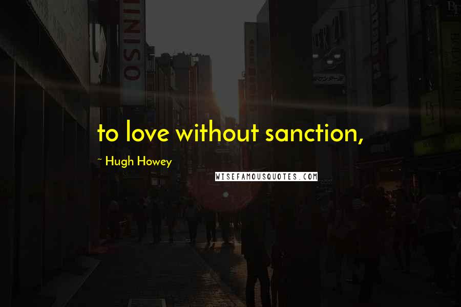 Hugh Howey Quotes: to love without sanction,