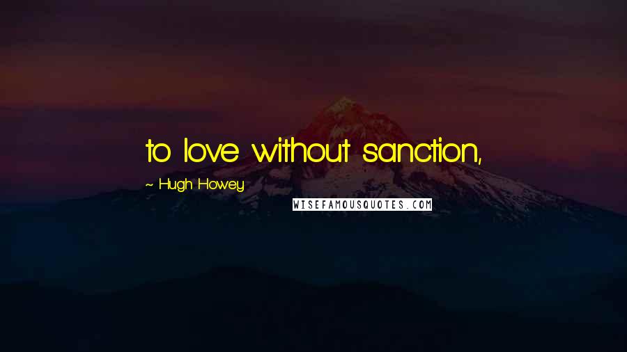 Hugh Howey Quotes: to love without sanction,