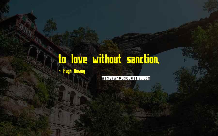 Hugh Howey Quotes: to love without sanction,