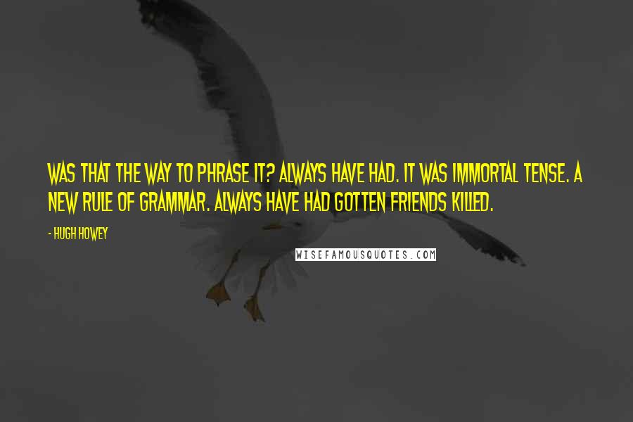 Hugh Howey Quotes: Was that the way to phrase it? Always have had. It was immortal tense. A new rule of grammar. Always have had gotten friends killed.