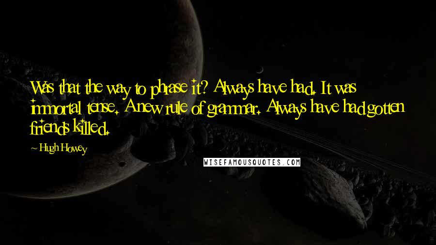 Hugh Howey Quotes: Was that the way to phrase it? Always have had. It was immortal tense. A new rule of grammar. Always have had gotten friends killed.