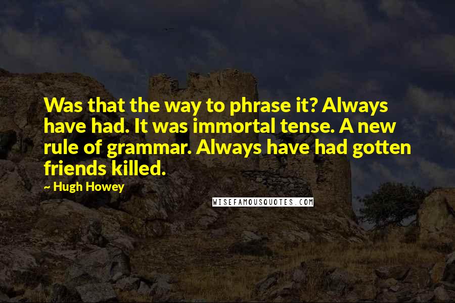 Hugh Howey Quotes: Was that the way to phrase it? Always have had. It was immortal tense. A new rule of grammar. Always have had gotten friends killed.