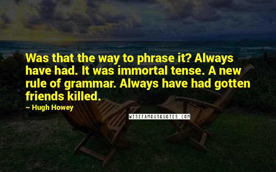 Hugh Howey Quotes: Was that the way to phrase it? Always have had. It was immortal tense. A new rule of grammar. Always have had gotten friends killed.