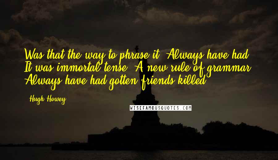 Hugh Howey Quotes: Was that the way to phrase it? Always have had. It was immortal tense. A new rule of grammar. Always have had gotten friends killed.