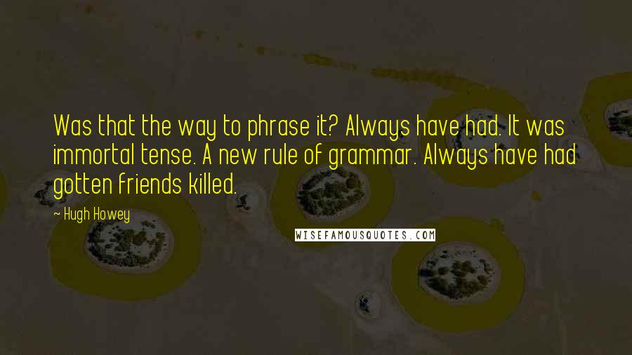 Hugh Howey Quotes: Was that the way to phrase it? Always have had. It was immortal tense. A new rule of grammar. Always have had gotten friends killed.