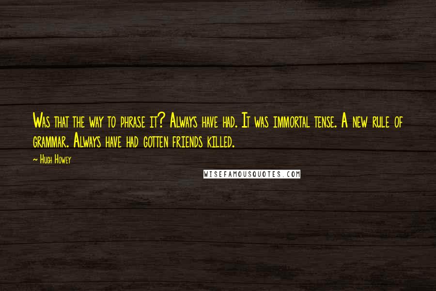 Hugh Howey Quotes: Was that the way to phrase it? Always have had. It was immortal tense. A new rule of grammar. Always have had gotten friends killed.