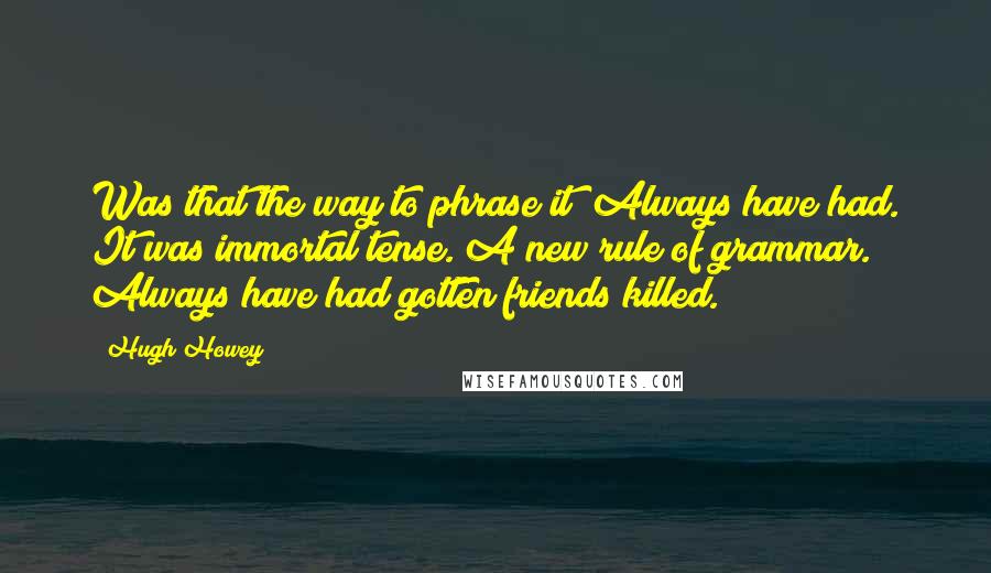 Hugh Howey Quotes: Was that the way to phrase it? Always have had. It was immortal tense. A new rule of grammar. Always have had gotten friends killed.