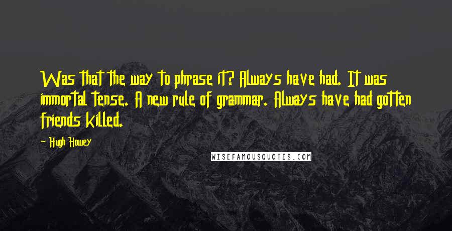 Hugh Howey Quotes: Was that the way to phrase it? Always have had. It was immortal tense. A new rule of grammar. Always have had gotten friends killed.