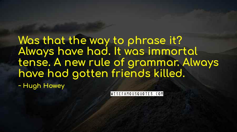 Hugh Howey Quotes: Was that the way to phrase it? Always have had. It was immortal tense. A new rule of grammar. Always have had gotten friends killed.