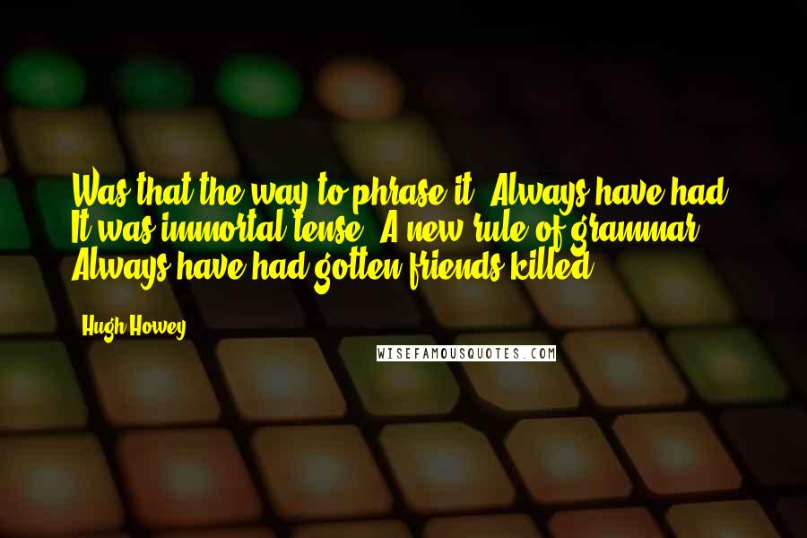 Hugh Howey Quotes: Was that the way to phrase it? Always have had. It was immortal tense. A new rule of grammar. Always have had gotten friends killed.