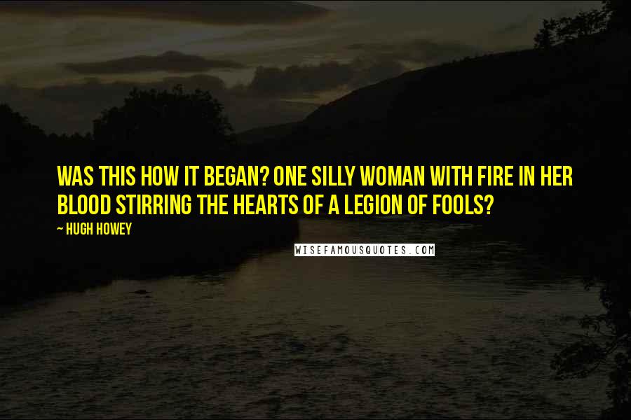 Hugh Howey Quotes: Was this how it began? One silly woman with fire in her blood stirring the hearts of a legion of fools?