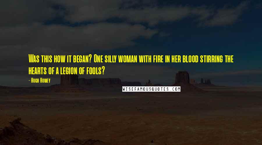 Hugh Howey Quotes: Was this how it began? One silly woman with fire in her blood stirring the hearts of a legion of fools?