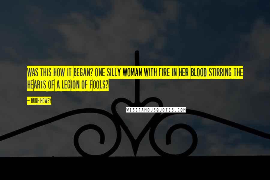 Hugh Howey Quotes: Was this how it began? One silly woman with fire in her blood stirring the hearts of a legion of fools?