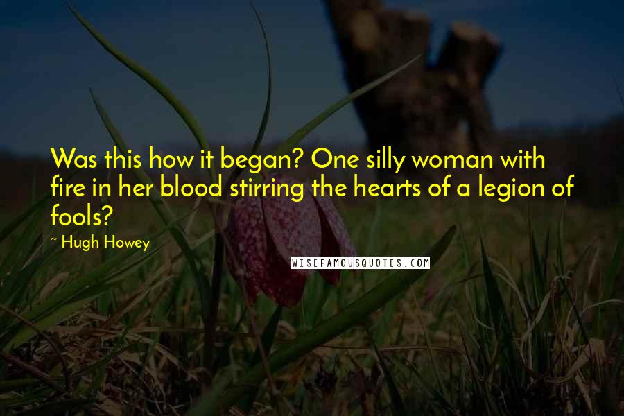 Hugh Howey Quotes: Was this how it began? One silly woman with fire in her blood stirring the hearts of a legion of fools?