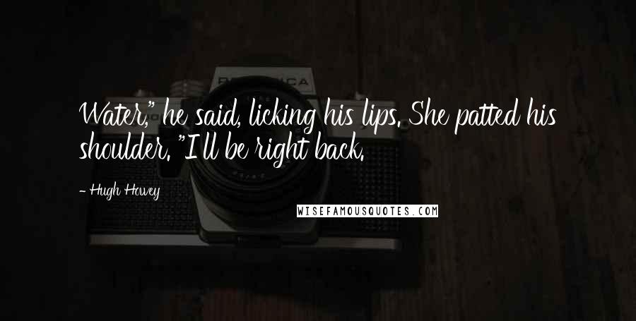 Hugh Howey Quotes: Water," he said, licking his lips. She patted his shoulder. "I'll be right back.